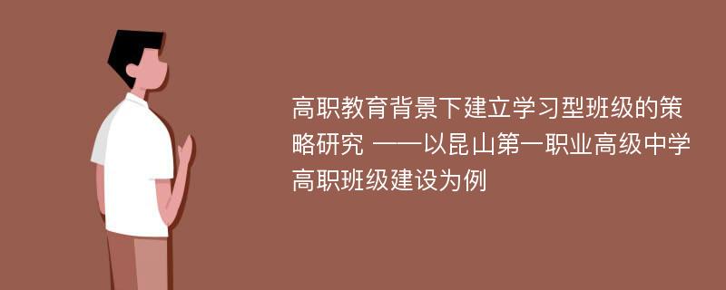 高职教育背景下建立学习型班级的策略研究 ——以昆山第一职业高级中学高职班级建设为例