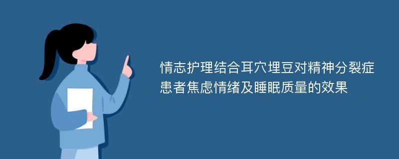 情志护理结合耳穴埋豆对精神分裂症患者焦虑情绪及睡眠质量的效果