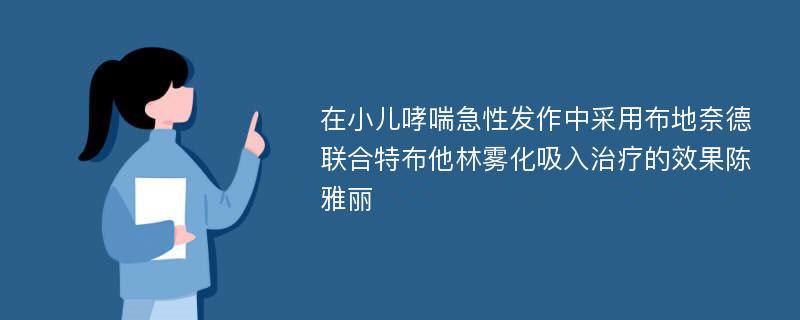 在小儿哮喘急性发作中采用布地奈德联合特布他林雾化吸入治疗的效果陈雅丽