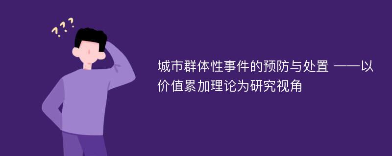 城市群体性事件的预防与处置 ——以价值累加理论为研究视角