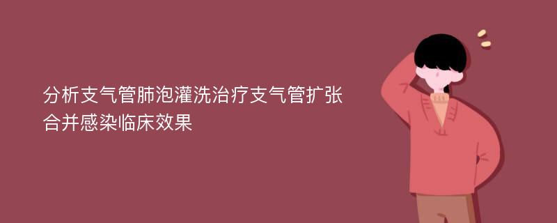 分析支气管肺泡灌洗治疗支气管扩张合并感染临床效果