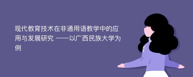 现代教育技术在非通用语教学中的应用与发展研究 ——以广西民族大学为例