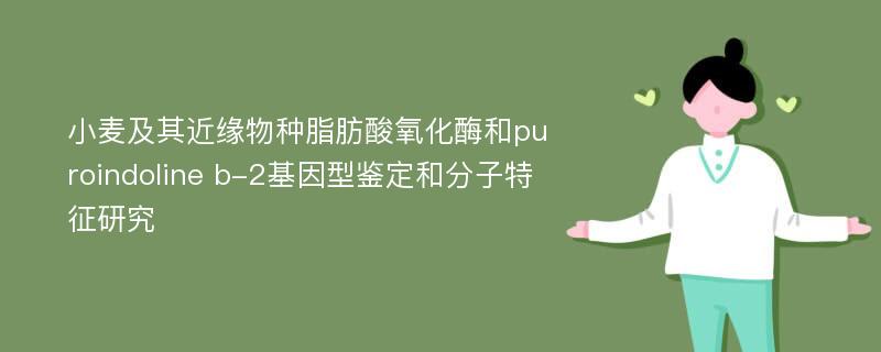 小麦及其近缘物种脂肪酸氧化酶和puroindoline b-2基因型鉴定和分子特征研究