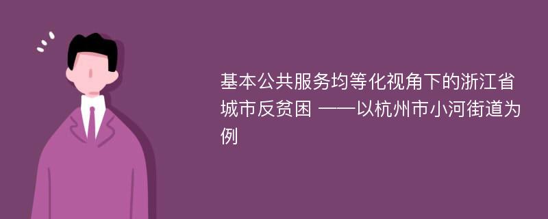 基本公共服务均等化视角下的浙江省城市反贫困 ——以杭州市小河街道为例