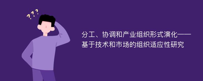 分工、协调和产业组织形式演化——基于技术和市场的组织适应性研究