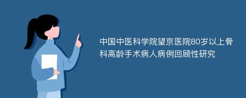 中国中医科学院望京医院80岁以上骨科高龄手术病人病例回顾性研究