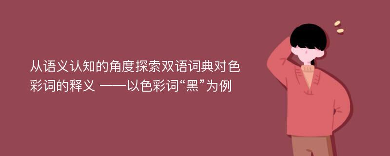 从语义认知的角度探索双语词典对色彩词的释义 ——以色彩词“黑”为例