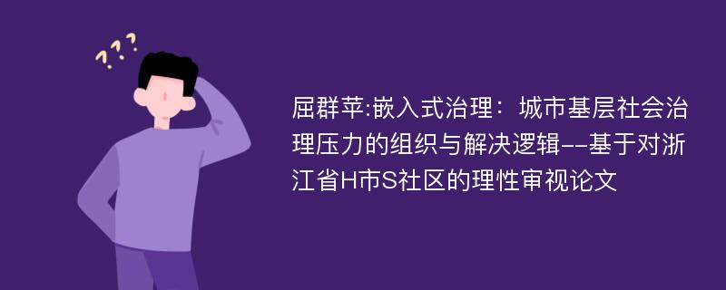 屈群苹:嵌入式治理：城市基层社会治理压力的组织与解决逻辑--基于对浙江省H市S社区的理性审视论文