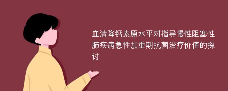 血清降钙素原水平对指导慢性阻塞性肺疾病急性加重期抗菌治疗价值的探讨