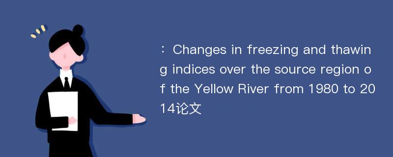 ：Changes in freezing and thawing indices over the source region of the Yellow River from 1980 to 2014论文