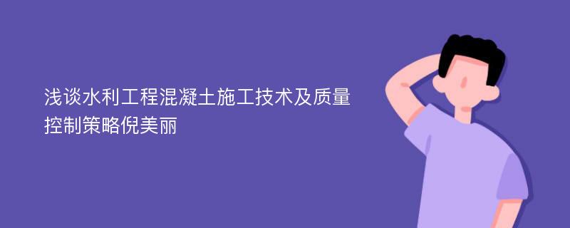 浅谈水利工程混凝土施工技术及质量控制策略倪美丽