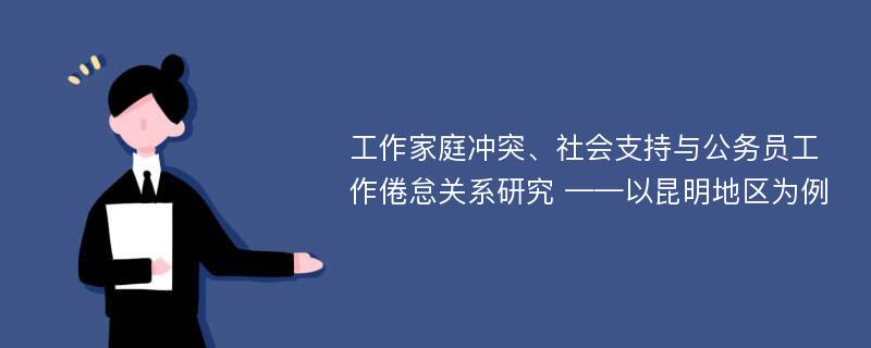 工作家庭冲突、社会支持与公务员工作倦怠关系研究 ——以昆明地区为例