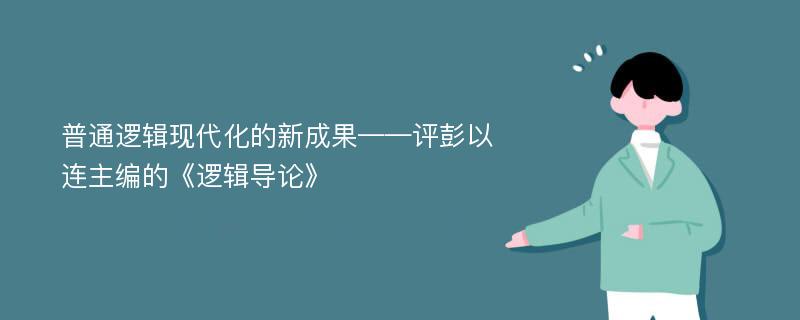 普通逻辑现代化的新成果——评彭以连主编的《逻辑导论》