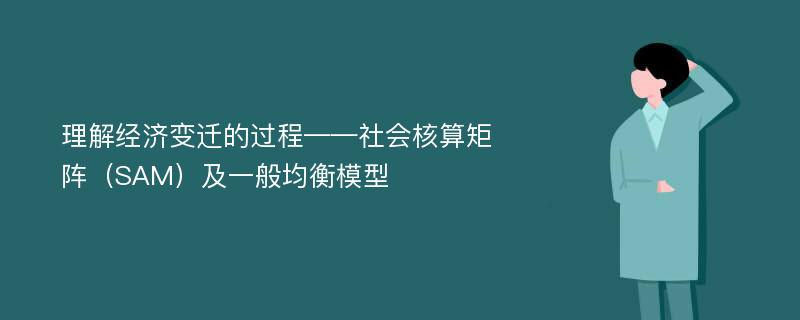 理解经济变迁的过程——社会核算矩阵（SAM）及一般均衡模型