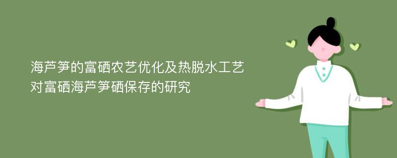 海芦笋的富硒农艺优化及热脱水工艺对富硒海芦笋硒保存的研究