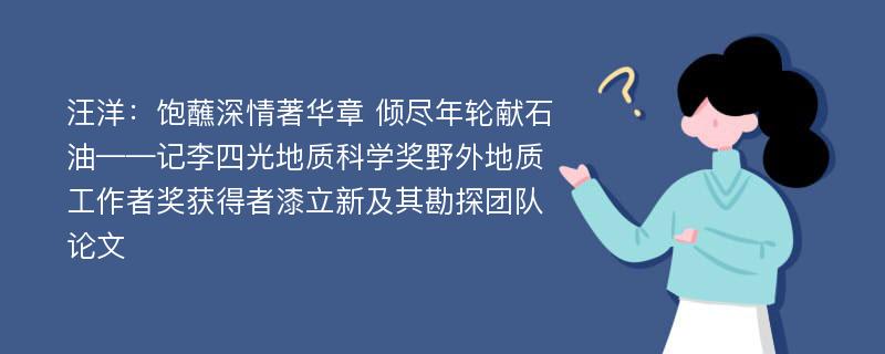 汪洋：饱蘸深情著华章 倾尽年轮献石油——记李四光地质科学奖野外地质工作者奖获得者漆立新及其勘探团队论文