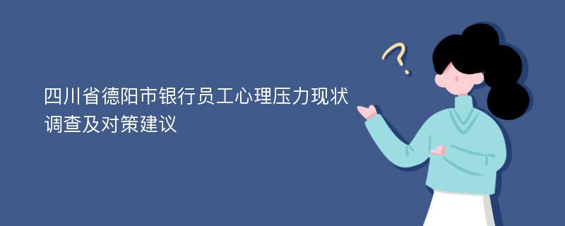 四川省德阳市银行员工心理压力现状调查及对策建议