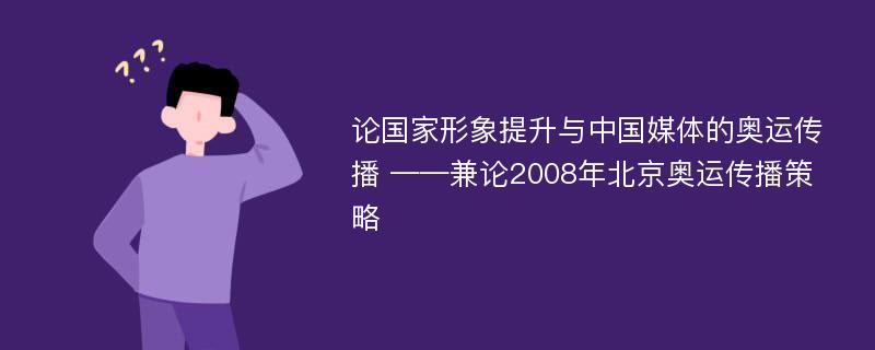 论国家形象提升与中国媒体的奥运传播 ——兼论2008年北京奥运传播策略