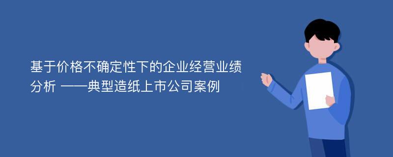 基于价格不确定性下的企业经营业绩分析 ——典型造纸上市公司案例