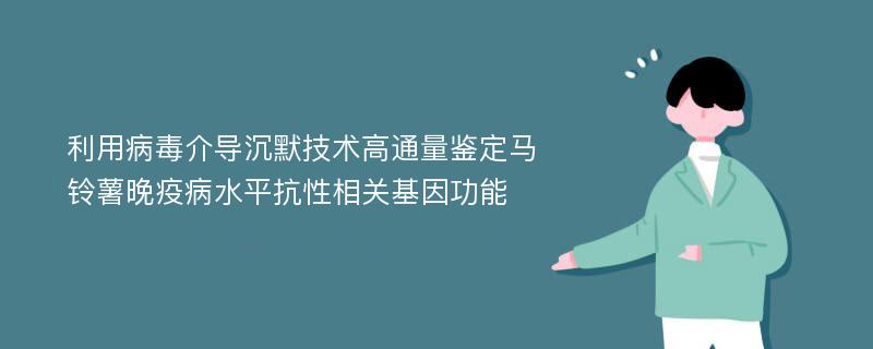 利用病毒介导沉默技术高通量鉴定马铃薯晚疫病水平抗性相关基因功能