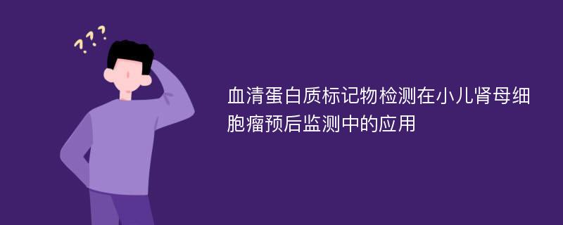 血清蛋白质标记物检测在小儿肾母细胞瘤预后监测中的应用