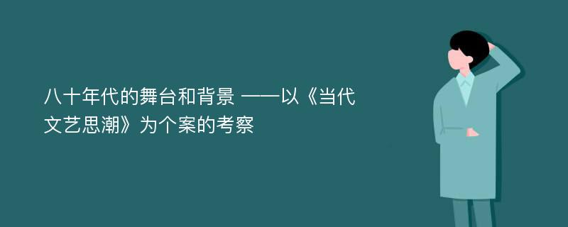 八十年代的舞台和背景 ——以《当代文艺思潮》为个案的考察