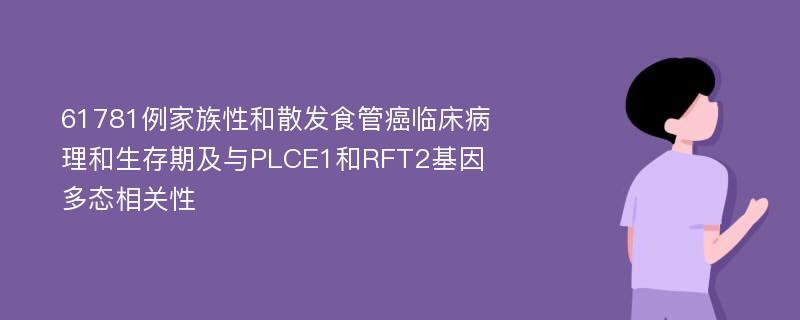 61781例家族性和散发食管癌临床病理和生存期及与PLCE1和RFT2基因多态相关性