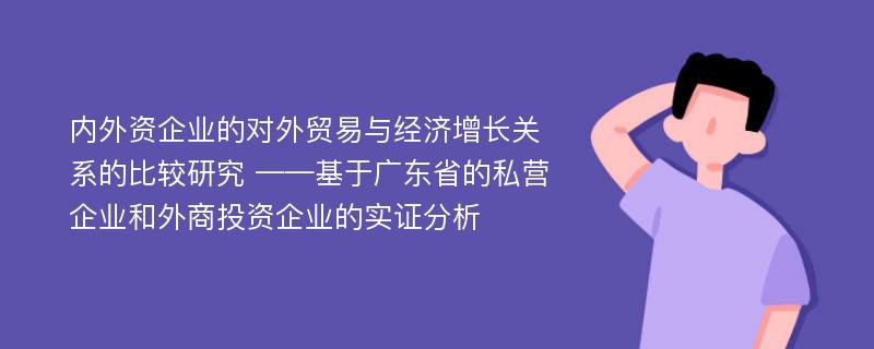 内外资企业的对外贸易与经济增长关系的比较研究 ——基于广东省的私营企业和外商投资企业的实证分析