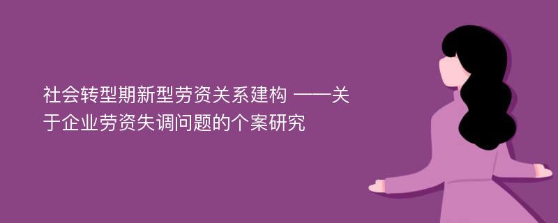 社会转型期新型劳资关系建构 ——关于企业劳资失调问题的个案研究