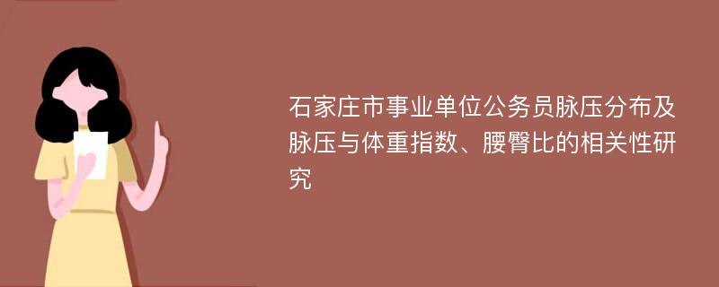 石家庄市事业单位公务员脉压分布及脉压与体重指数、腰臀比的相关性研究