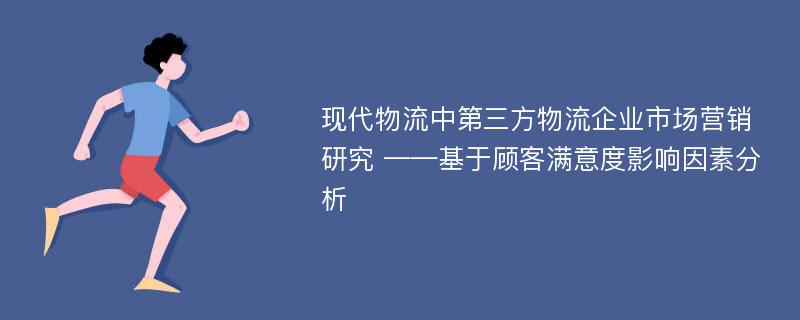 现代物流中第三方物流企业市场营销研究 ——基于顾客满意度影响因素分析