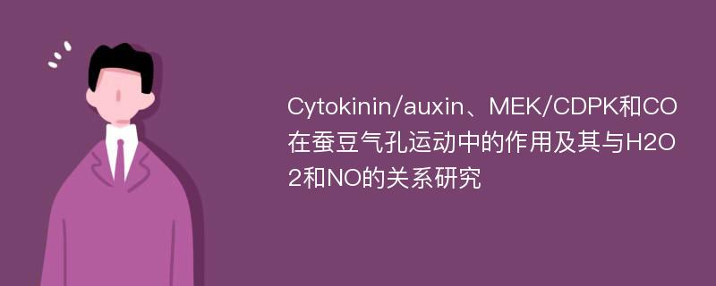 Cytokinin/auxin、MEK/CDPK和CO在蚕豆气孔运动中的作用及其与H2O2和NO的关系研究