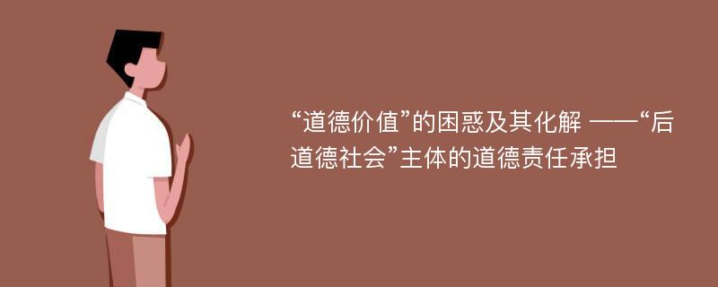 “道德价值”的困惑及其化解 ——“后道德社会”主体的道德责任承担