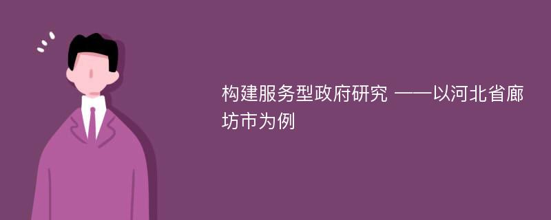 构建服务型政府研究 ——以河北省廊坊市为例