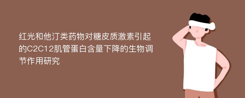 红光和他汀类药物对糖皮质激素引起的C2C12肌管蛋白含量下降的生物调节作用研究