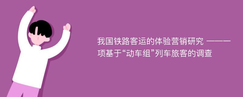 我国铁路客运的体验营销研究 ——一项基于“动车组”列车旅客的调查