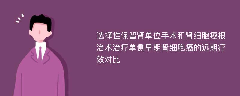 选择性保留肾单位手术和肾细胞癌根治术治疗单侧早期肾细胞癌的远期疗效对比