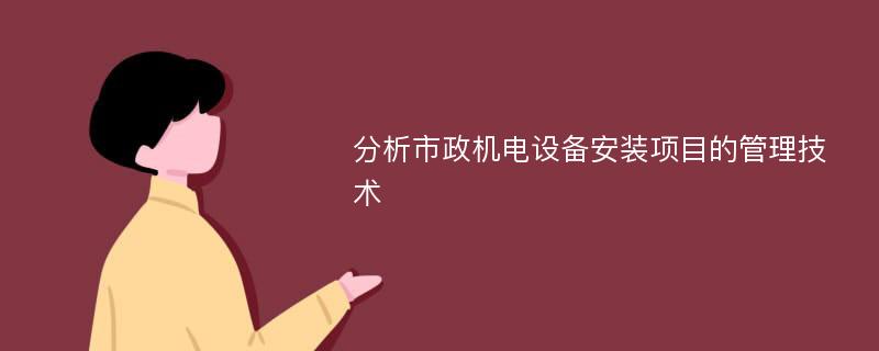 分析市政机电设备安装项目的管理技术