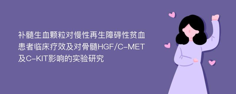 补髓生血颗粒对慢性再生障碍性贫血患者临床疗效及对骨髓HGF/C-MET及C-KIT影响的实验研究