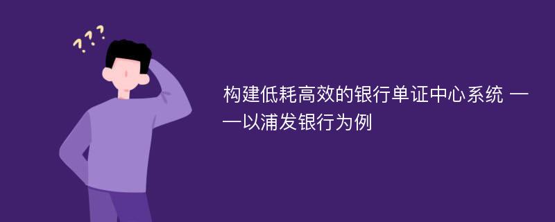 构建低耗高效的银行单证中心系统 ——以浦发银行为例