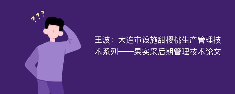 王波：大连市设施甜樱桃生产管理技术系列——果实采后期管理技术论文