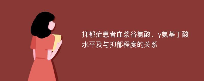 抑郁症患者血浆谷氨酸、γ氨基丁酸水平及与抑郁程度的关系