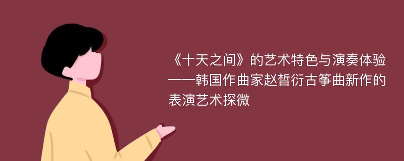 《十天之间》的艺术特色与演奏体验 ——韩国作曲家赵晳衍古筝曲新作的表演艺术探微