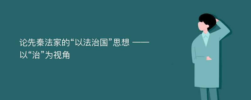 论先秦法家的“以法治国”思想 ——以“治”为视角