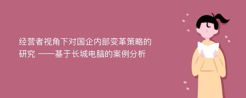 经营者视角下对国企内部变革策略的研究 ——基于长城电脑的案例分析