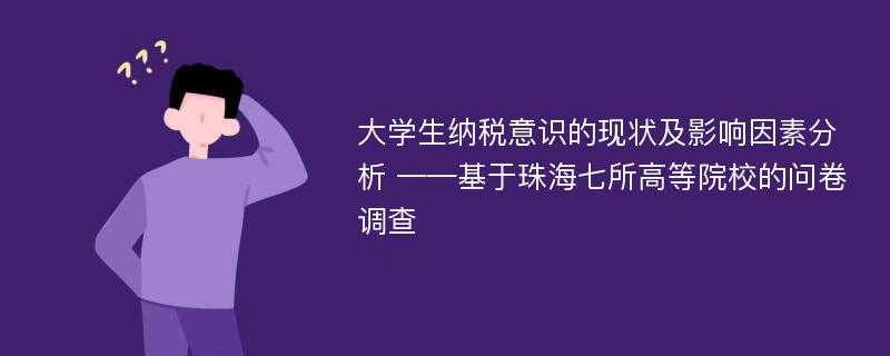 大学生纳税意识的现状及影响因素分析 ——基于珠海七所高等院校的问卷调查