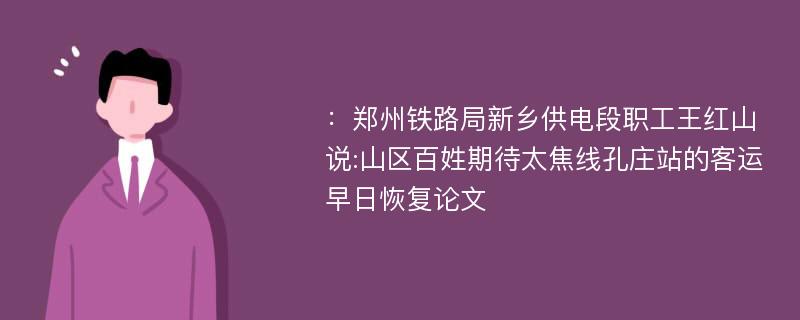 ：郑州铁路局新乡供电段职工王红山说:山区百姓期待太焦线孔庄站的客运早日恢复论文