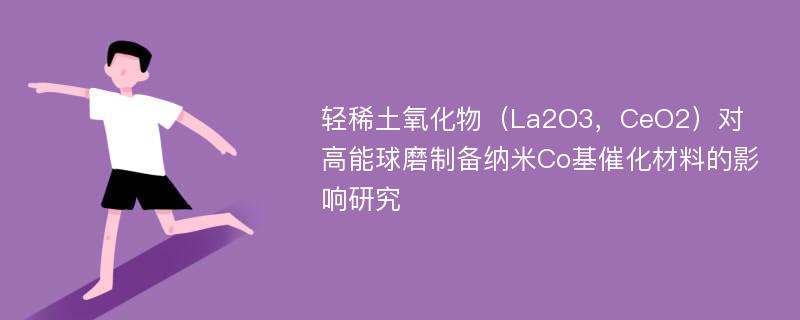 轻稀土氧化物（La2O3，CeO2）对高能球磨制备纳米Co基催化材料的影响研究