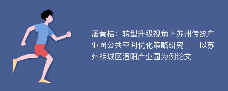 屠黄桔：转型升级视角下苏州传统产业园公共空间优化策略研究——以苏州相城区澄阳产业园为例论文