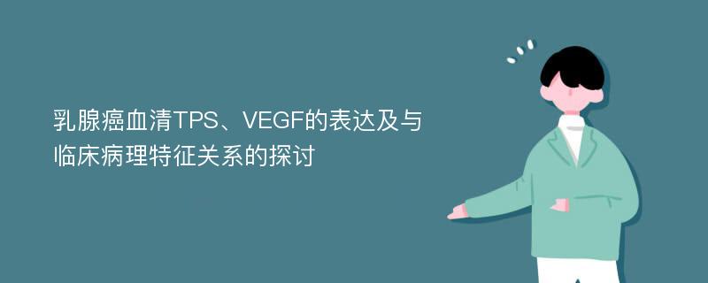 乳腺癌血清TPS、VEGF的表达及与临床病理特征关系的探讨